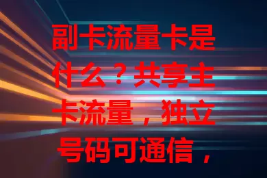 副卡流量卡是什么？共享主卡流量，独立号码可通信，多场景适用超便利