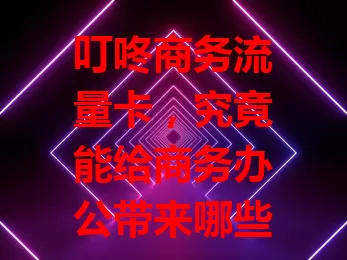 叮咚商务流量卡，究竟能给商务办公带来哪些惊喜？