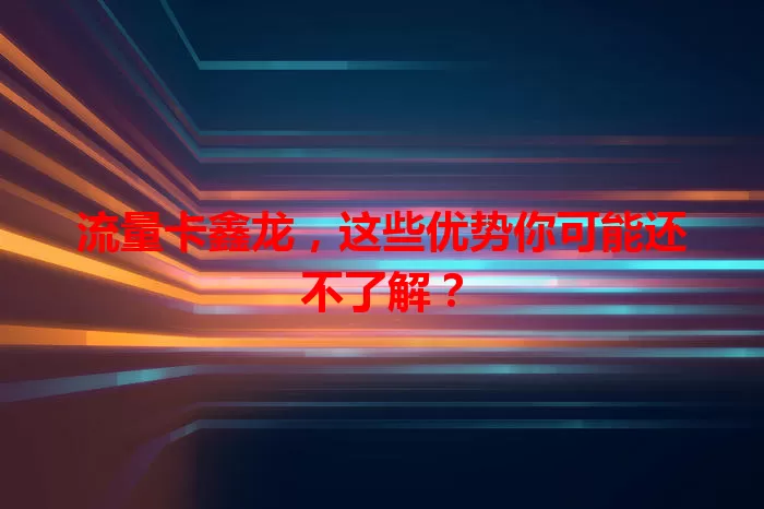流量卡鑫龙，这些优势你可能还不了解？