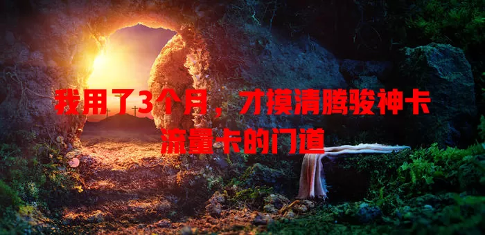 我用了3个月，才摸清腾骏神卡流量卡的门道