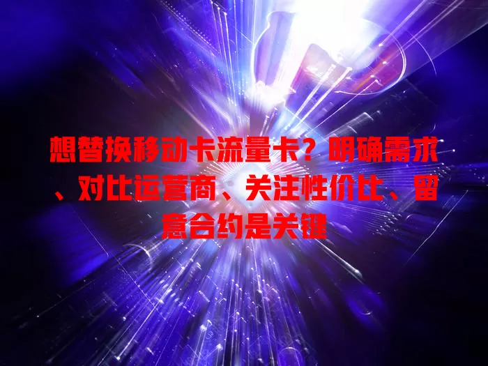 想替换移动卡流量卡？明确需求、对比运营商、关注性价比、留意合约是关键