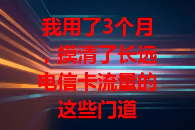 我用了3个月，摸清了长远电信卡流量的这些门道