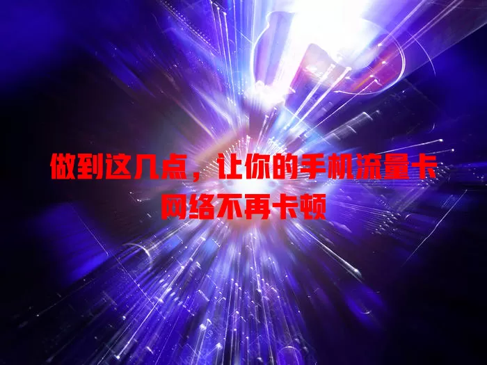 做到这几点，让你的手机流量卡网络不再卡顿
