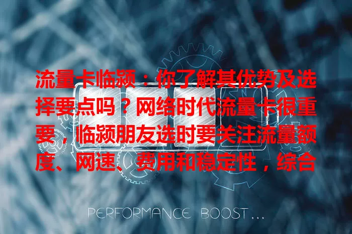 流量卡临颍：你了解其优势及选择要点吗？网络时代流量卡很重要，临颍朋友选时要关注流量额度、网速、费用和稳定性，综合考量才能挑到适合的，畅享临颍网络生活