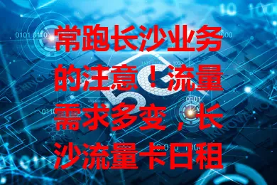常跑长沙业务的注意！流量需求多变，长沙流量卡日租卡是理想之选，按天计费超灵活，使用便捷，满足不同场景，让你告别流量烦恼