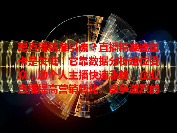 想直播精准引流？直播精准流量卡是关键！它靠数据分析定位受众，助个人主播快速涨粉，企业直播提高营销转化。竞争激烈的直播市场，有它就能精准触达目标人群，收获成功！