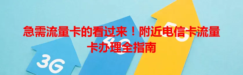 急需流量卡的看过来！附近电信卡流量卡办理全指南