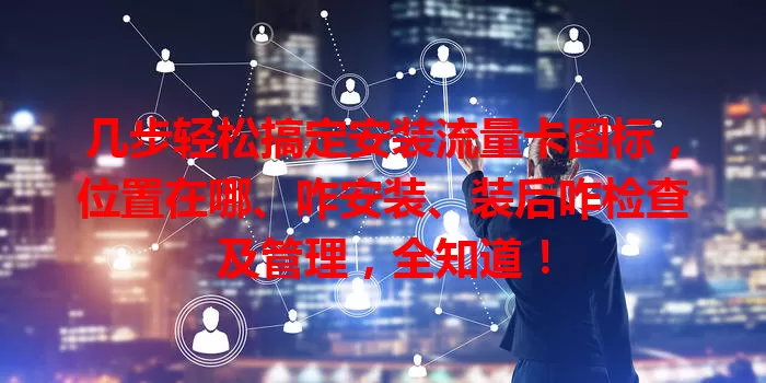 几步轻松搞定安装流量卡图标，位置在哪、咋安装、装后咋检查及管理，全知道！