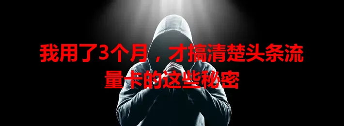 我用了3个月，才搞清楚头条流量卡的这些秘密