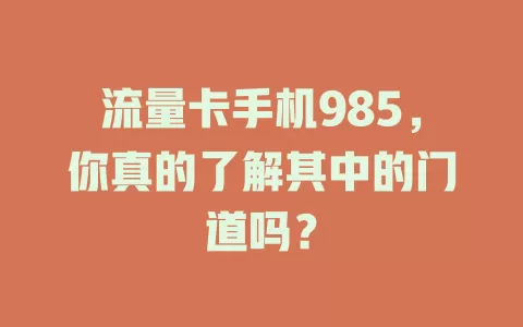 流量卡手机985，你真的了解其中的门道吗？