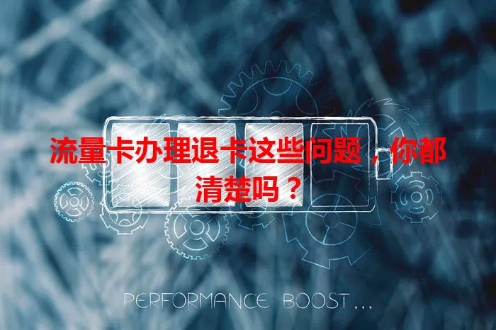 流量卡办理退卡这些问题，你都清楚吗？