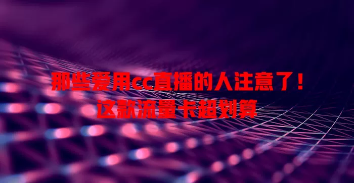 那些爱用cc直播的人注意了！这款流量卡超划算