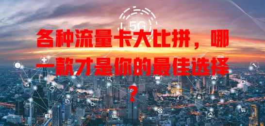 各种流量卡大比拼，哪一款才是你的最佳选择？