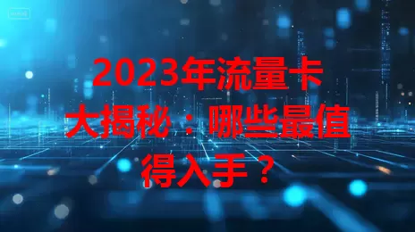 2023年流量卡大揭秘：哪些最值得入手？