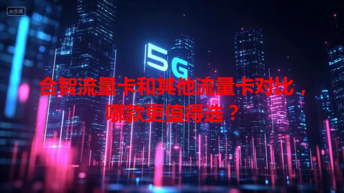 合智流量卡和其他流量卡对比，哪款更值得选？