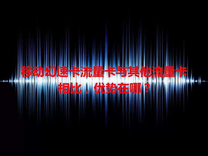 移动幻速卡流量卡与其他流量卡相比，优势在哪？
