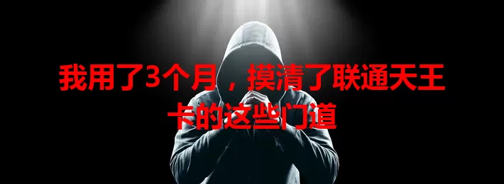 我用了3个月，摸清了联通天王卡的这些门道