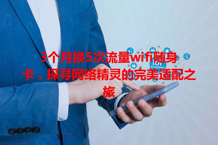 3个月换5次流量wifi随身卡，探寻网络精灵的完美适配之旅
