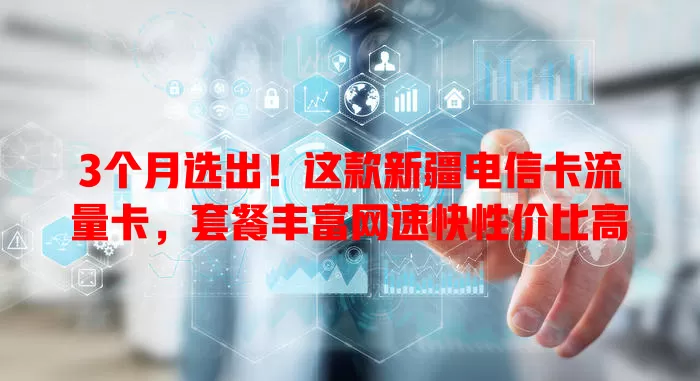 3个月选出！这款新疆电信卡流量卡，套餐丰富网速快性价比高