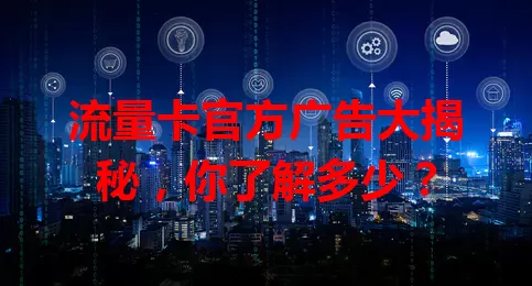 流量卡官方广告大揭秘，你了解多少？