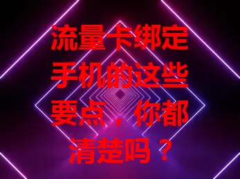 流量卡绑定手机的这些要点，你都清楚吗？