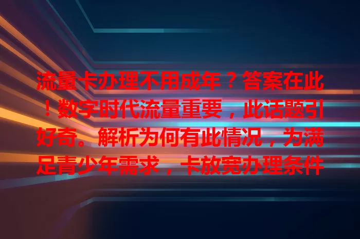 流量卡办理不用成年？答案在此！数字时代流量重要，此话题引好奇。解析为何有此情况，为满足青少年需求，卡放宽办理条件，有便利也需注意安全，谨慎对待才能助青少年成长。