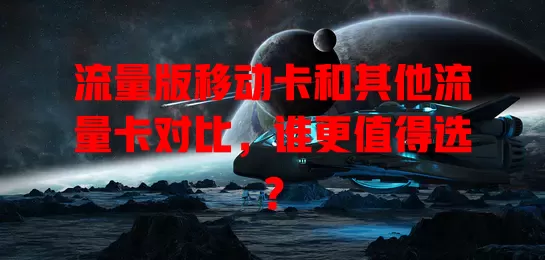 流量版移动卡和其他流量卡对比，谁更值得选？