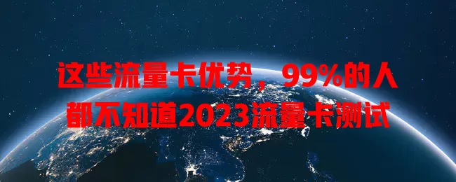 这些流量卡优势，99%的人都不知道2023流量卡测试