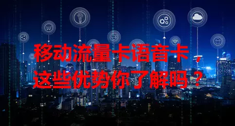 移动流量卡语音卡，这些优势你了解吗？