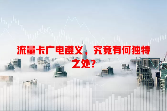 流量卡广电遵义，究竟有何独特之处？