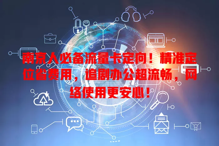 南京人必备流量卡定向！精准定位省费用，追剧办公超流畅，网络使用更安心！