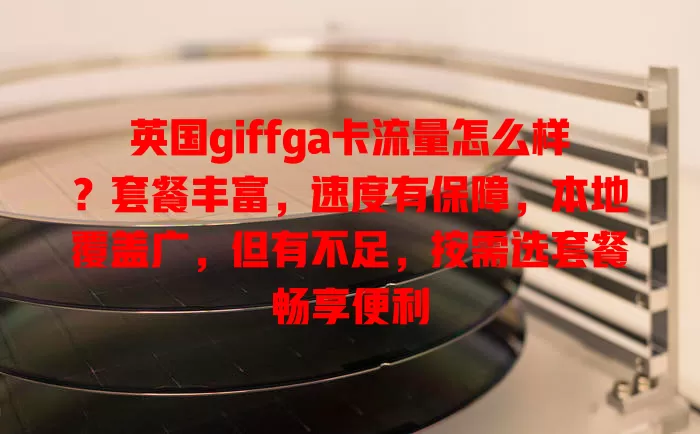 英国giffga卡流量怎么样？套餐丰富，速度有保障，本地覆盖广，但有不足，按需选套餐畅享便利