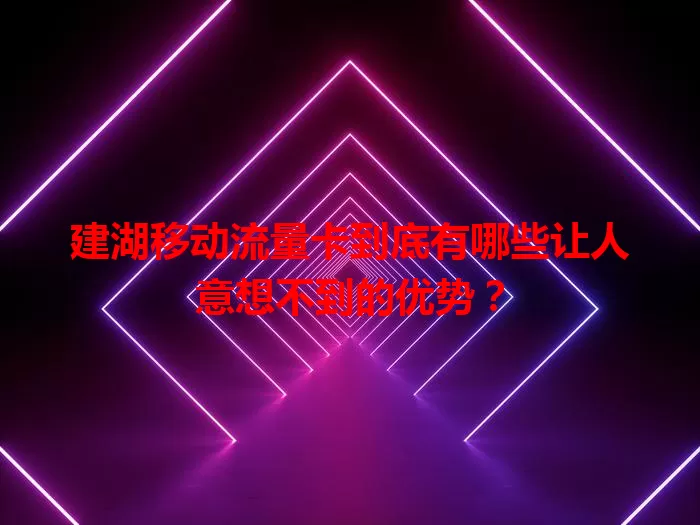 建湖移动流量卡到底有哪些让人意想不到的优势？