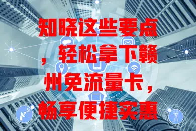 知晓这些要点，轻松拿下赣州免流量卡，畅享便捷实惠网络，告别流量焦虑