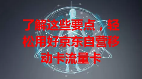 了解这些要点，轻松用好京东自营移动卡流量卡