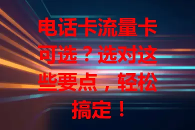 电话卡流量卡可选？选对这些要点，轻松搞定！