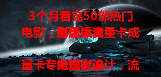 3个月看完50部热门电影，电影大流量卡成影迷福音

电影大流量卡专为观影设计，流量超大能看高清超清。无论在家在外，有网就能随心看。热门大片、经典老片都能流畅播，网络超稳不卡顿，尽情享受电影欢乐！
