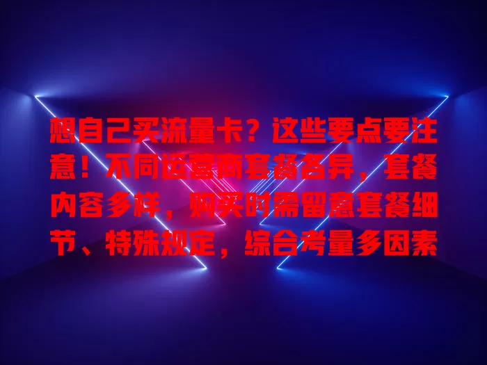 想自己买流量卡？这些要点要注意！不同运营商套餐各异，套餐内容多样，购买时需留意套餐细节、特殊规定，综合考量多因素，才能挑到适合自己的流量卡畅享服务