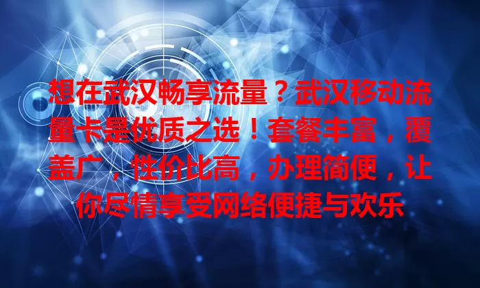 想在武汉畅享流量？武汉移动流量卡是优质之选！套餐丰富，覆盖广，性价比高，办理简便，让你尽情享受网络便捷与欢乐