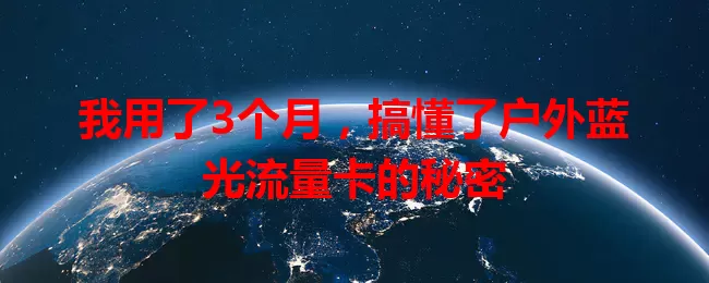我用了3个月，搞懂了户外蓝光流量卡的秘密