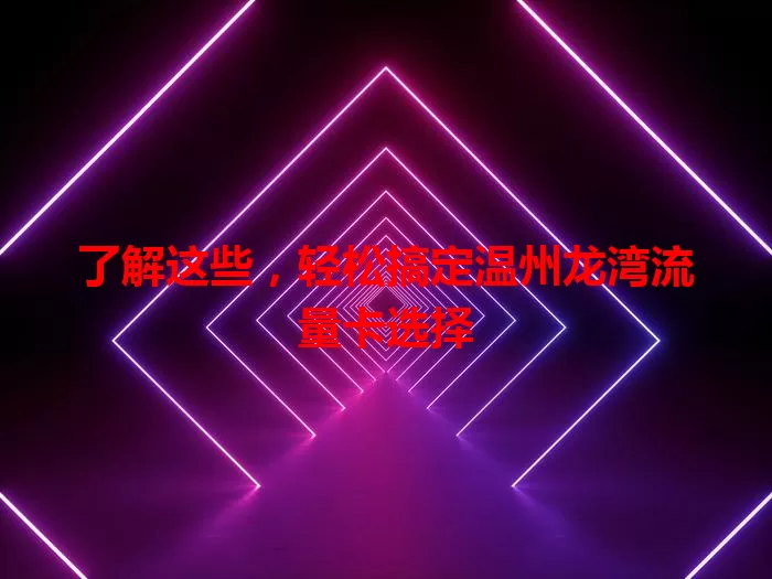 了解这些，轻松搞定温州龙湾流量卡选择