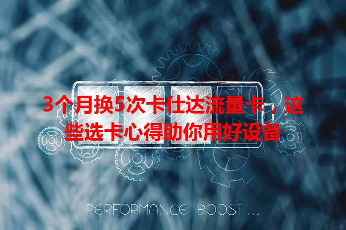 3个月换5次卡仕达流量卡，这些选卡心得助你用好设备