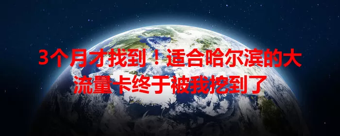 3个月才找到！适合哈尔滨的大流量卡终于被我挖到了