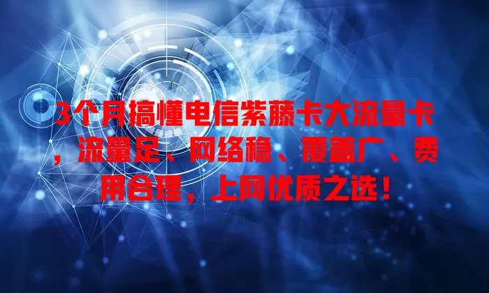 3个月搞懂电信紫藤卡大流量卡，流量足、网络稳、覆盖广、费用合理，上网优质之选！