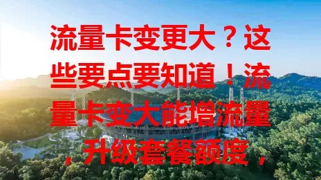流量卡变更大？这些要点要知道！流量卡变大能增流量，升级套餐额度，拓展使用场景，提升网速。但费用可能增加，要留意有效期、范围等规则，合理利用才能提升生活品质
