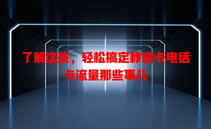 了解这些，轻松搞定移动卡电话卡流量那些事儿