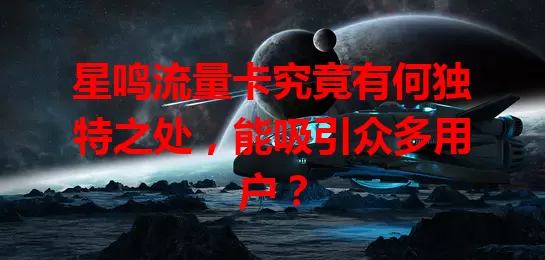 星鸣流量卡究竟有何独特之处，能吸引众多用户？