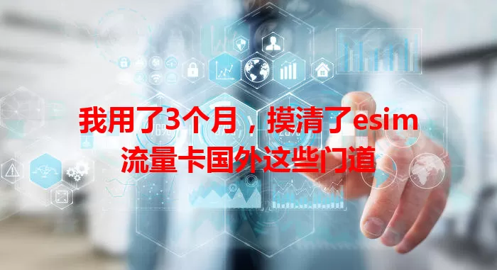 我用了3个月，摸清了esim流量卡国外这些门道