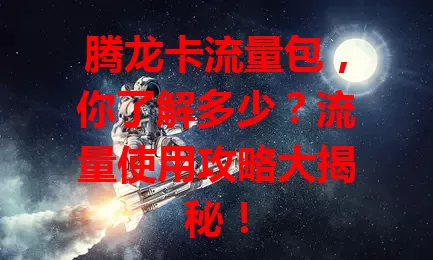 腾龙卡流量包，你了解多少？流量使用攻略大揭秘！