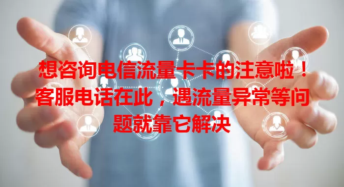 想咨询电信流量卡卡的注意啦！客服电话在此，遇流量异常等问题就靠它解决